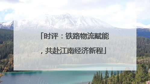 时评：铁路物流赋能，共赴江南经济新程