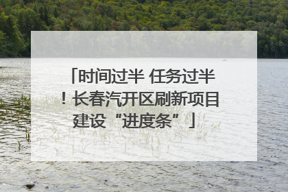 时间过半 任务过半！长春汽开区刷新项目建设“进度条”