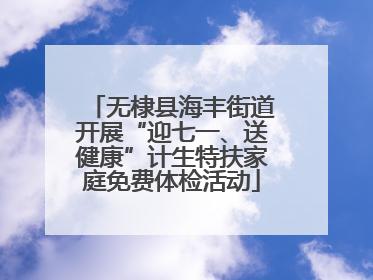 无棣县海丰街道开展“迎七一、送健康”计生特扶家庭免费体检活动