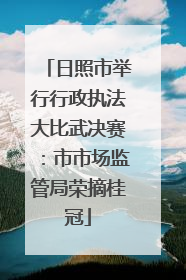 日照市举行行政执法大比武决赛：市市场监管局荣摘桂冠