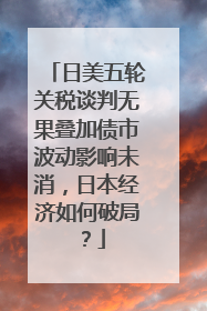 日美五轮关税谈判无果叠加债市波动影响未消，日本经济如何破局？