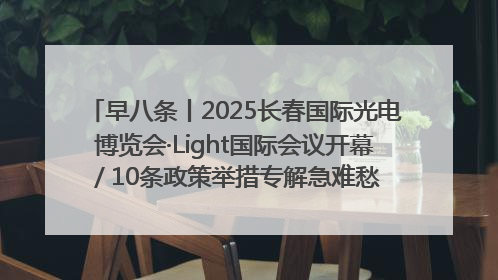 早八条丨2025长春国际光电博览会·Light国际会议开幕 / 10条政策举措专解急难愁盼 让群众看到变化得到实惠！