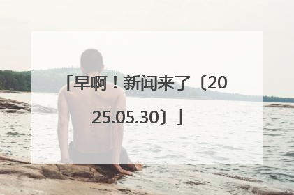 早啊！新闻来了〔2025.05.30〕