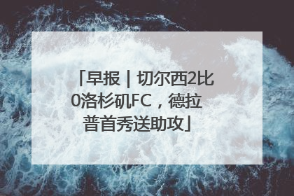 早报｜切尔西2比0洛杉矶FC，德拉普首秀送助攻
