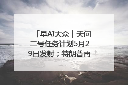 早AI大众｜天问二号任务计划5月29日发射；特朗普再威胁削减哈佛拨款
