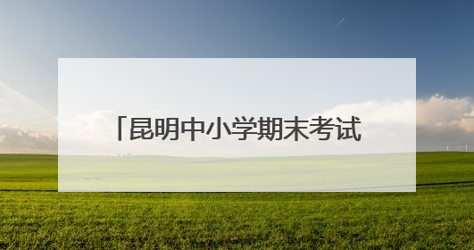 昆明中小学期末考试和放假时间来了→