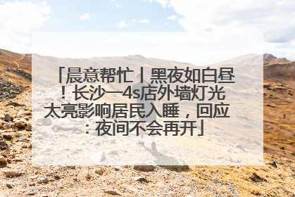 晨意帮忙丨黑夜如白昼！长沙一4s店外墙灯光太亮影响居民入睡，回应：夜间不会再开