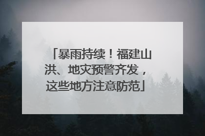 暴雨持续！福建山洪、地灾预警齐发，这些地方注意防范