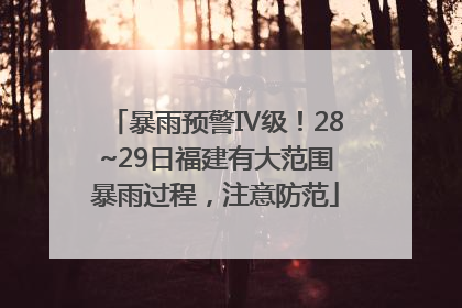 暴雨预警Ⅳ级！28~29日福建有大范围暴雨过程，注意防范