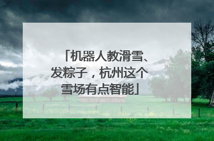 机器人教滑雪、发粽子，杭州这个雪场有点智能