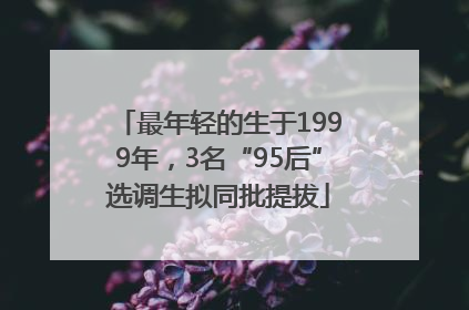 最年轻的生于1999年，3名“95后”选调生拟同批提拔