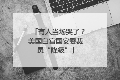 有人当场哭了？美国白宫国安委裁员“降级”