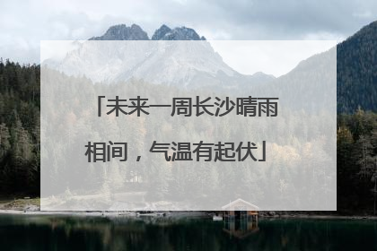未来一周长沙晴雨相间，气温有起伏