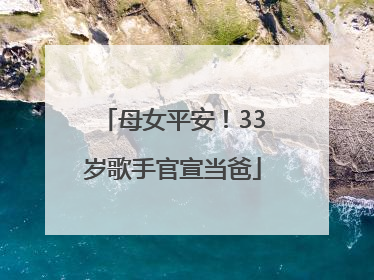 母女平安！33岁歌手官宣当爸