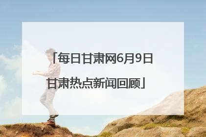每日甘肃网6月9日甘肃热点新闻回顾