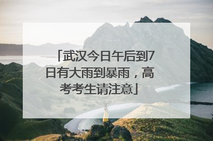 武汉今日午后到7日有大雨到暴雨，高考考生请注意