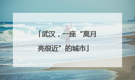 武汉，一座“离月亮很近”的城市