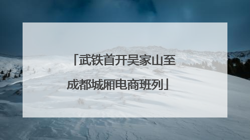 武铁首开吴家山至成都城厢电商班列