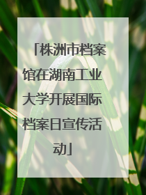 株洲市档案馆在湖南工业大学开展国际档案日宣传活动