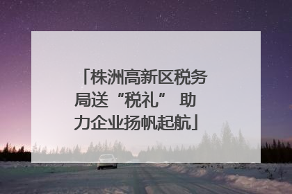 株洲高新区税务局送“税礼” 助力企业扬帆起航