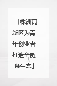 株洲高新区为青年创业者打造全链条生态