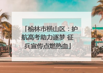 榆林市横山区：护航高考助力逐梦 征兵宣传点燃热血