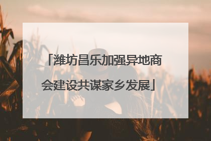 潍坊昌乐加强异地商会建设共谋家乡发展
