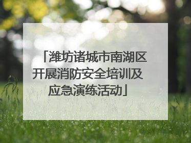 潍坊诸城市南湖区开展消防安全培训及应急演练活动