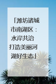 潍坊诸城市南湖区：水岸共治 打造美丽河湖好生态