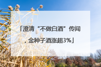 澄清“不做白酒”传闻，金种子酒涨超3%