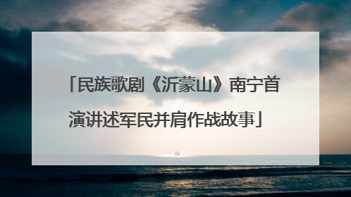 民族歌剧《沂蒙山》南宁首演讲述军民并肩作战故事