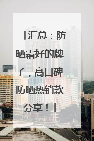 汇总：防晒霜好的牌子，高口碑防晒热销款分享！