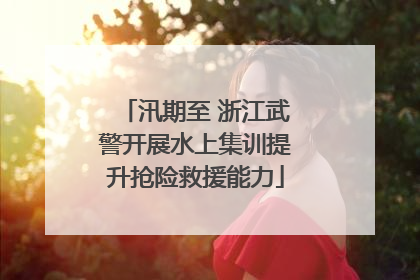 汛期至 浙江武警开展水上集训提升抢险救援能力