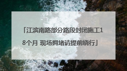 江滨南路部分路段封闭施工18个月 现场拥堵请提前绕行