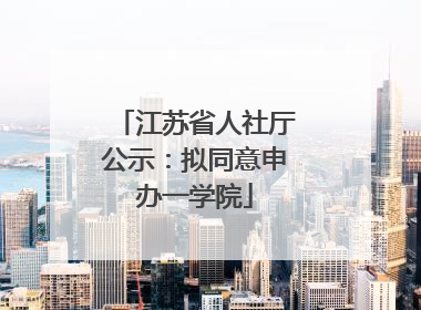 江苏省人社厅公示：拟同意申办一学院