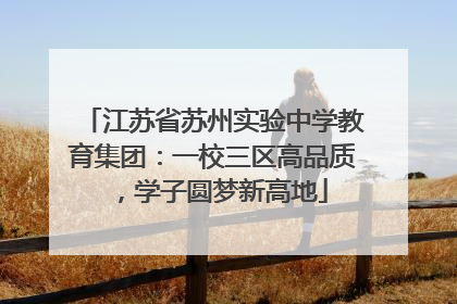 江苏省苏州实验中学教育集团：一校三区高品质，学子圆梦新高地
