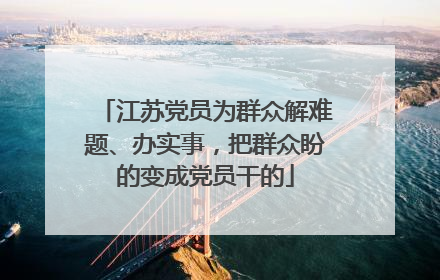 江苏党员为群众解难题、办实事，把群众盼的变成党员干的