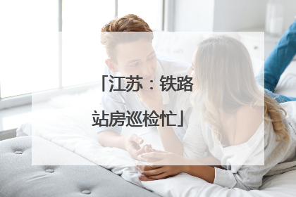 江苏：铁路站房巡检忙