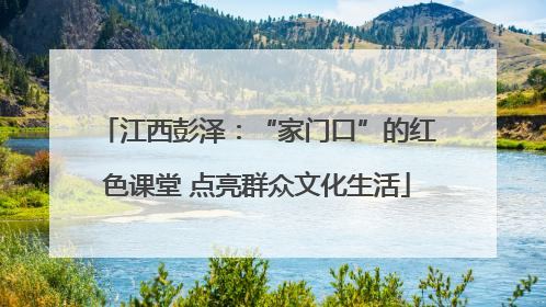 江西彭泽：“家门口”的红色课堂 点亮群众文化生活