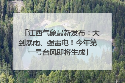 江西气象最新发布：大到暴雨、强雷电！今年第一号台风即将生成