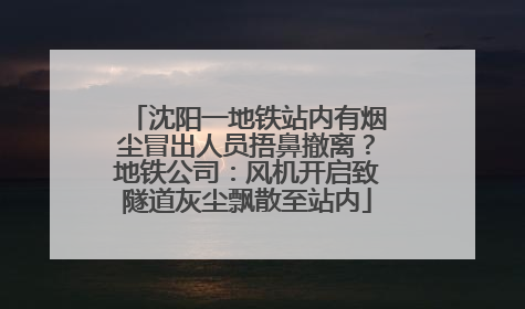 沈阳一地铁站内有烟尘冒出人员捂鼻撤离？地铁公司：风机开启致隧道灰尘飘散至站内