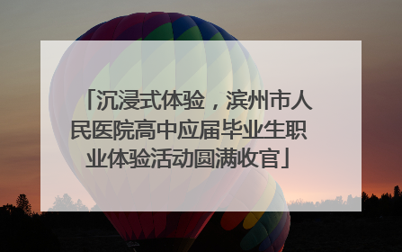 沉浸式体验，滨州市人民医院高中应届毕业生职业体验活动圆满收官