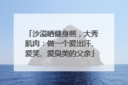 沙溢晒健身照，大秀肌肉：做一个爱出汗、爱笑、爱臭美的父亲