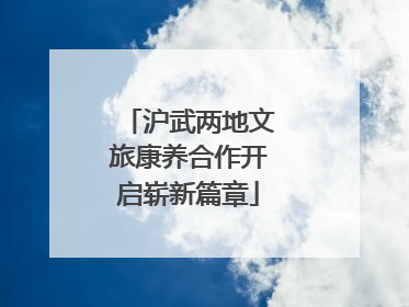 沪武两地文旅康养合作开启崭新篇章