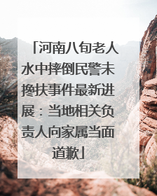 河南八旬老人水中摔倒民警未搀扶事件最新进展：当地相关负责人向家属当面道歉