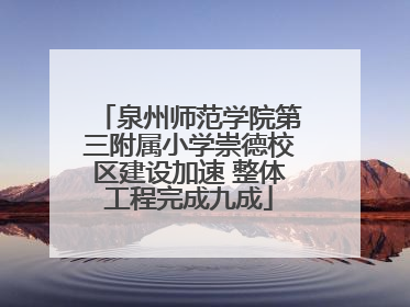 泉州师范学院第三附属小学崇德校区建设加速 整体工程完成九成