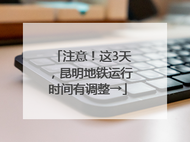 注意！这3天，昆明地铁运行时间有调整→