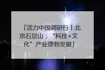 活力中国调研行丨北京石景山：“科技+文化”产业蓬勃发展