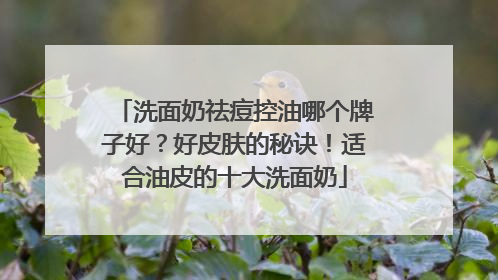 洗面奶祛痘控油哪个牌子好？好皮肤的秘诀！适合油皮的十大洗面奶
