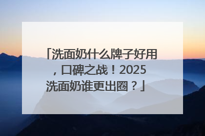 洗面奶什么牌子好用，口碑之战！2025洗面奶谁更出圈？